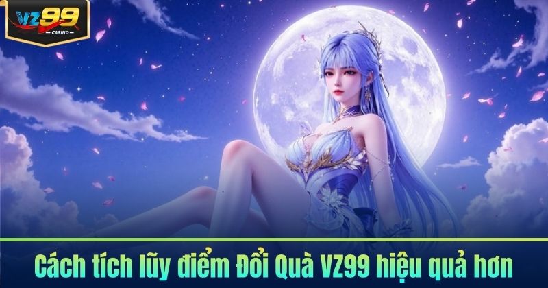 Đổi Quà VZ99 - Nhanh Chóng, Nhận Quà Tức Thì 7 Cách tích lũy điểm Đổi Quà VZ99 hiệu quả hơn