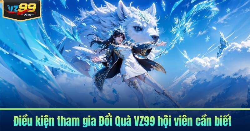 Đổi Quà VZ99 - Nhanh Chóng, Nhận Quà Tức Thì 5 Điều kiện tham gia Đổi Quà VZ99 hội viên cần biết