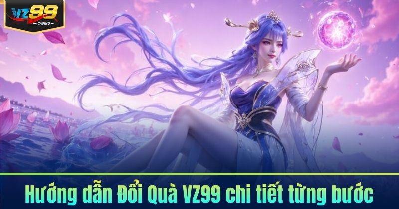 Đổi Quà VZ99 - Nhanh Chóng, Nhận Quà Tức Thì 6 Hướng dẫn Đổi Quà VZ99 chi tiết từng bước