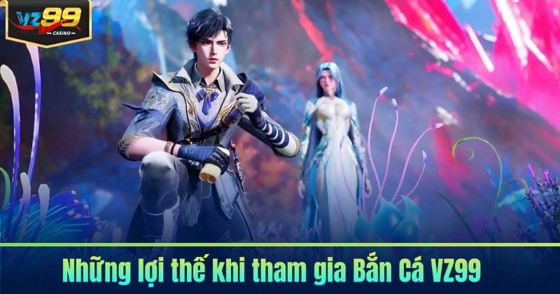 Bắn Cá VZ99 - Săn Thưởng Đầy Kịch Tính 2026 6 Những lợi thế khi tham gia Bắn Cá VZ99