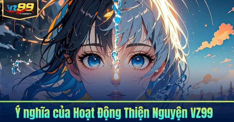 Hoạt Động Thiện Nguyện - VZ99 Vì Cộng Đồng 6 Ý nghĩa của Hoạt Động Thiện Nguyện VZ99