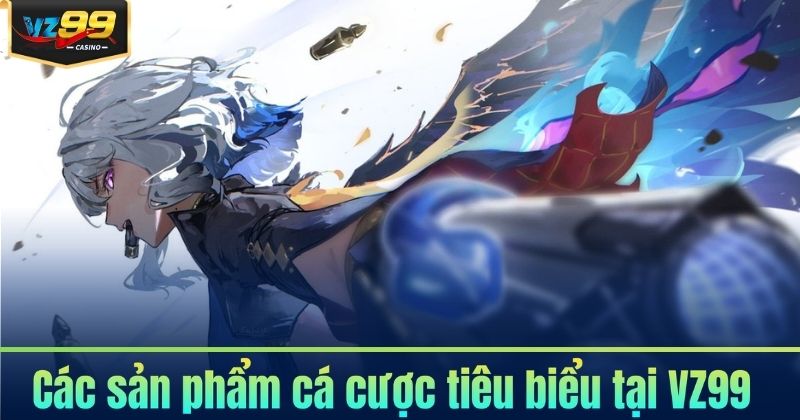 Giới Thiệu VZ99 6 Các sản phẩm cá cược tiêu biểu tại VZ99