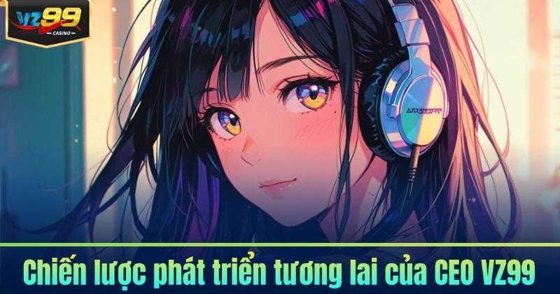 CEO VZ99 6 Chiến lược phát triển tương lai của CEO VZ99