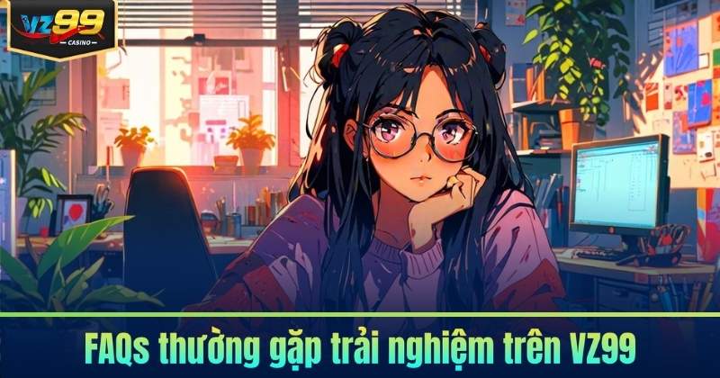 FAQs thường gặp trải nghiệm trên VZ99