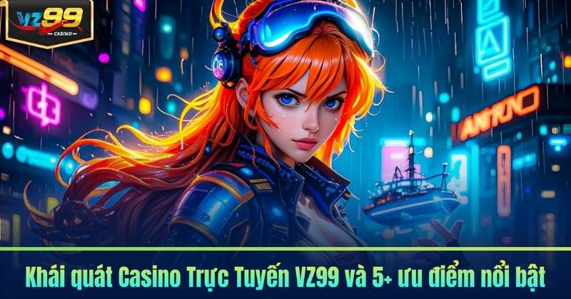 Khái quát Casino Trực Tuyến VZ99 và 5+ ưu điểm nổi bật