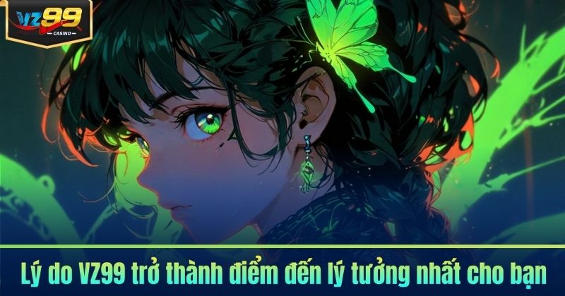 Lý do VZ99 trở thành điểm đến lý tưởng nhất cho bạn