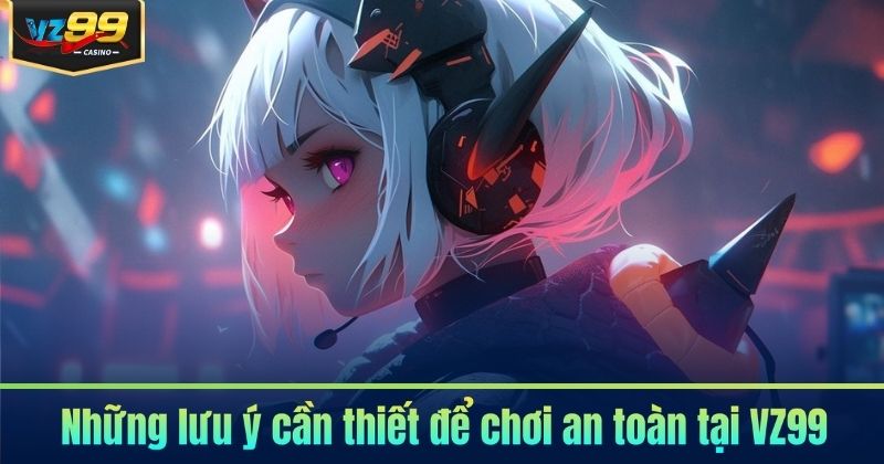 Những lưu ý cần thiết để chơi an toàn tại VZ99