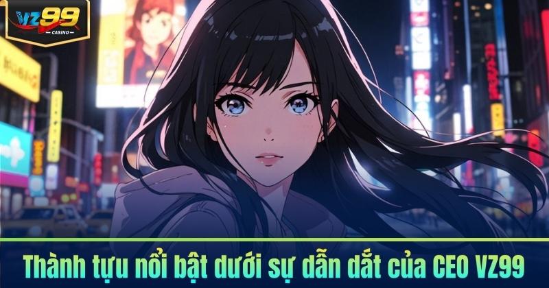 CEO VZ99 5 Thành tựu nổi bật dưới sự dẫn dắt của CEO VZ99